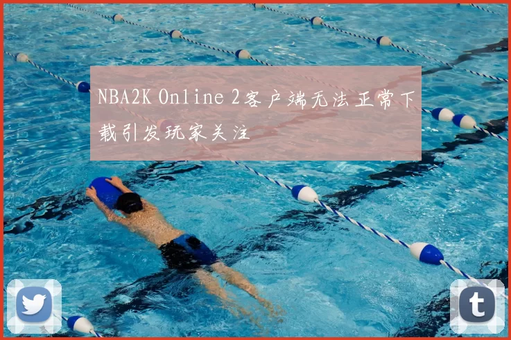NBA2K Online 2客户端无法正常下载引发玩家关注