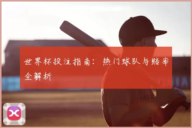 世界杯投注指南:热门球队与赔率全解析