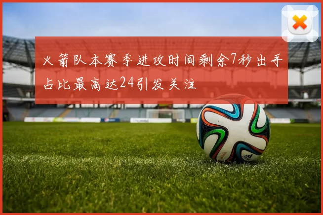火箭队本赛季进攻时间剩余7秒出手占比最高达24引发关注