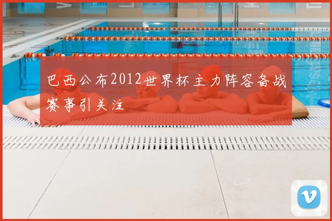 巴西公布2012世界杯主力阵容备战赛事引关注