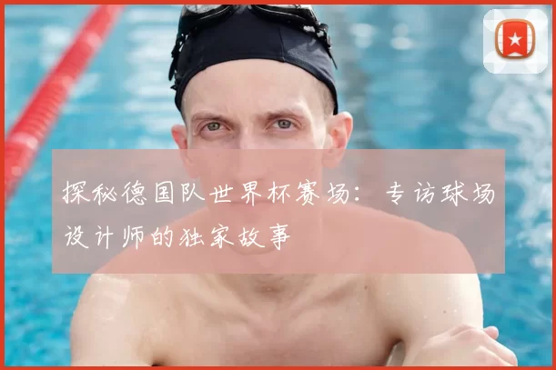探秘德国队世界杯赛场：专访球场设计师的独家故事