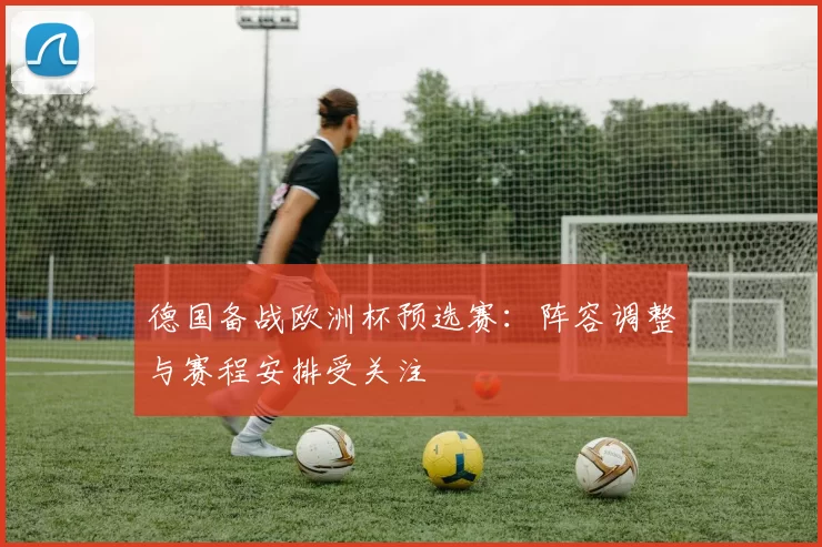德国备战欧洲杯预选赛：阵容调整与赛程安排受关注
