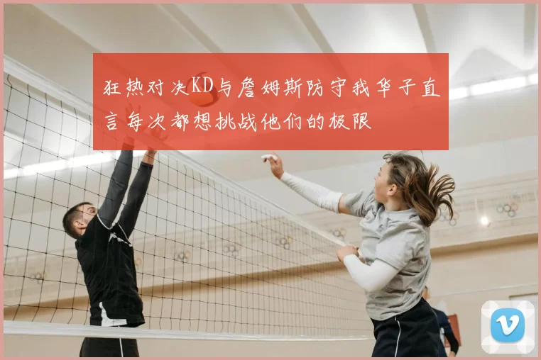 狂热对决KD与詹姆斯防守我华子直言每次都想挑战他们的极限