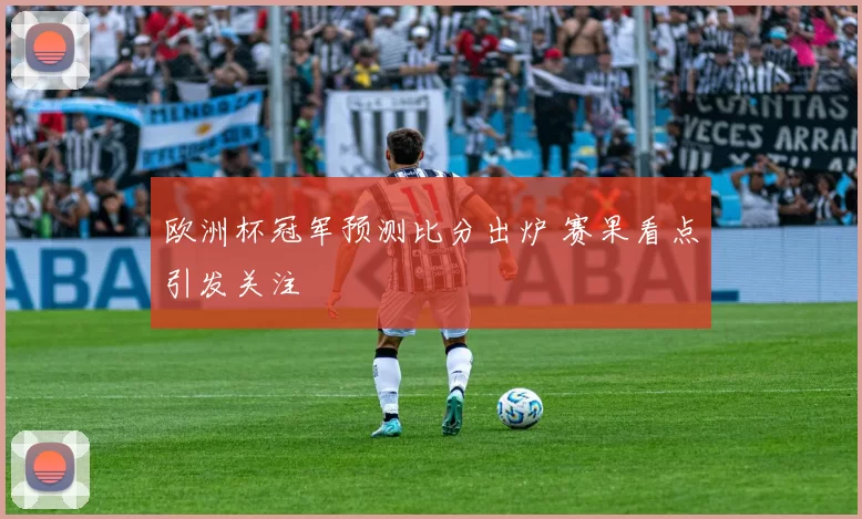 欧洲杯冠军预测比分出炉 赛果看点引发关注