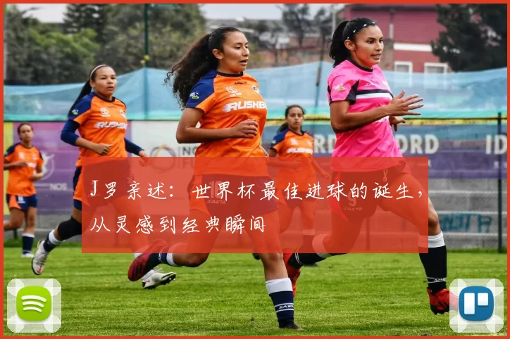 J罗亲述：世界杯最佳进球的诞生，从灵感到经典瞬间