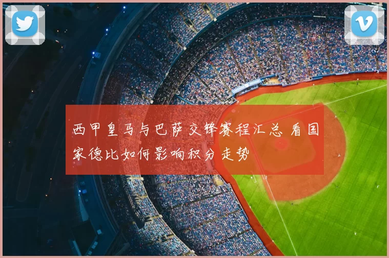 西甲皇马与巴萨交锋赛程汇总 看国家德比如何影响积分走势