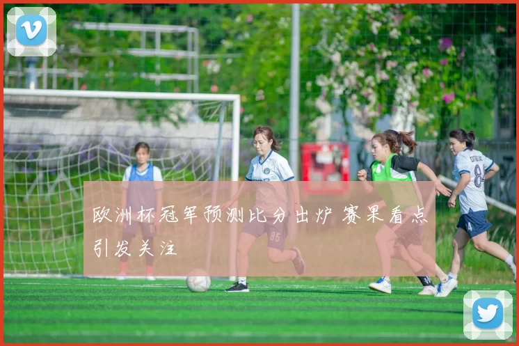欧洲杯冠军预测比分出炉 赛果看点引发关注