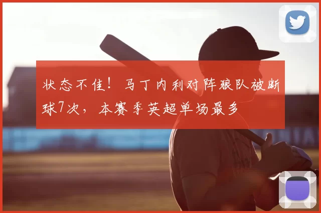状态不佳！马丁内利对阵狼队被断球7次，本赛季英超单场最多