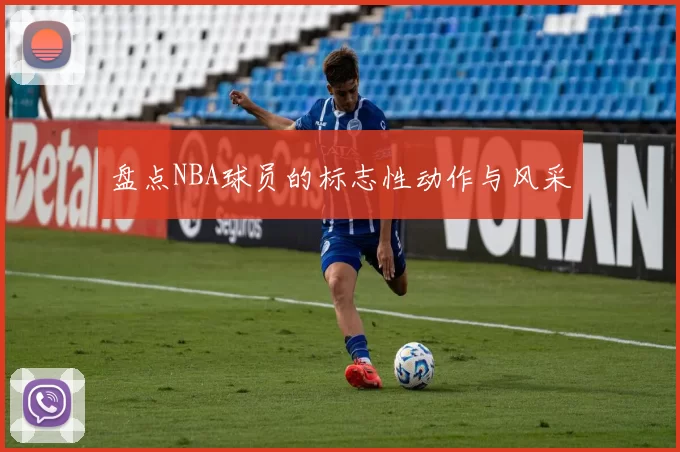 盘点NBA球员的标志性动作与风采