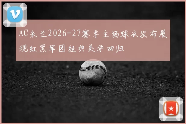 AC米兰2026-27赛季主场球衣发布展现红黑军团经典美学回归