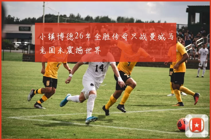 小镇博德26年全胜传奇只战曼城马竞国米震撼世界